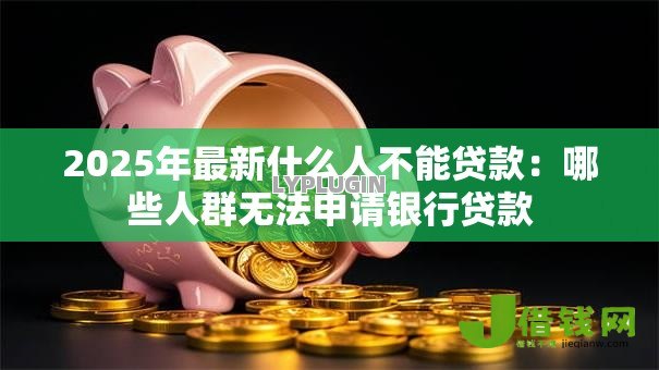 2025年最新什么人不能贷款:哪些人群无法申请银行贷款 2025年最新什么人不能贷款:哪些人群无法申请银行贷款