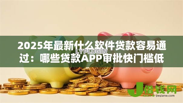 2025年最新什么软件贷款容易通过:哪些贷款APP审批快门槛低 2025年最新什么软件贷款容易通过:哪些贷款APP审批快门槛低