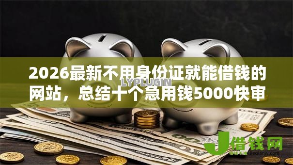 2026最新不用身份证就能借钱的网站,总结十个急用钱5000快审快贷无需征信平台! 2026最新不用身份证就能借钱的网站,总结十个急用钱5000快审快贷无需征信平台!