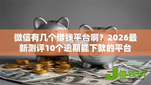 微信有几个借钱平台啊?2026最新测评10个逾期能下款的平台 微信有几个借钱平台啊?2026最新测评10个逾期能下款的平台