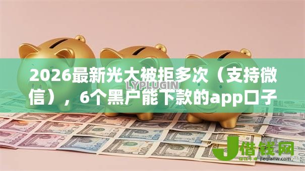 2026最新光大被拒多次(支持微信),6个黑户能下款的app口子入口无私分享 2026最新光大被拒多次(支持微信),6个黑户能下款的app口子入口无私分享
