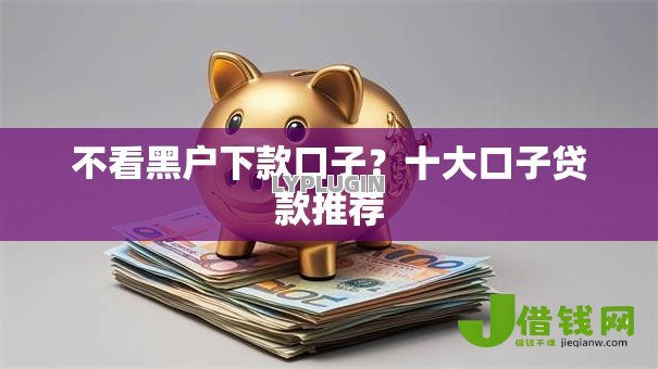 不看黑户下款口子?十大口子贷款推荐 不看黑户下款口子?十大口子贷款推荐