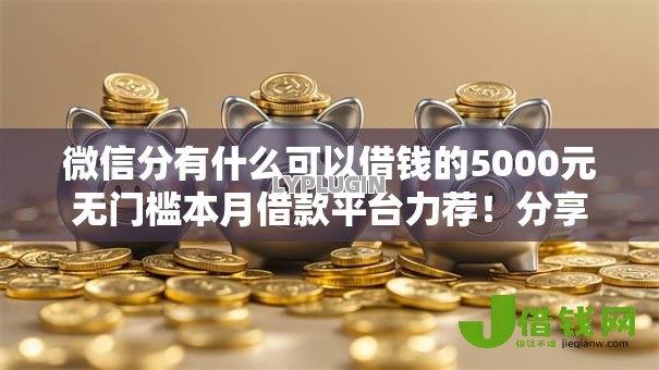 微信分有什么可以借钱的5000元无门槛本月借款平台力荐!分享小额网贷口子5000元无门槛借款 微信分有什么可以借钱的5000元无门槛本月借款平台力荐!分享小额网贷口子5000元无门槛借款