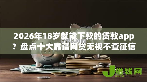2026年18岁就能下款的贷款app?盘点十大靠谱网贷无视不查征信口子 2026年18岁就能下款的贷款app?盘点十大靠谱网贷无视不查征信口子