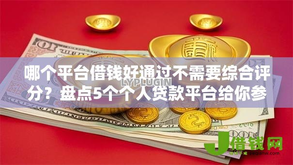 哪个平台借钱好通过不需要综合评分?盘点5个个人贷款平台给你参考 哪个平台借钱好通过不需要综合评分?盘点5个个人贷款平台给你参考