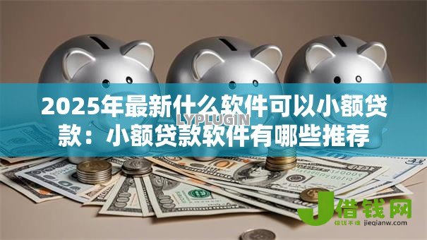 2025年最新什么软件可以小额贷款:小额贷款软件有哪些推荐 2025年最新什么软件可以小额贷款:小额贷款软件有哪些推荐