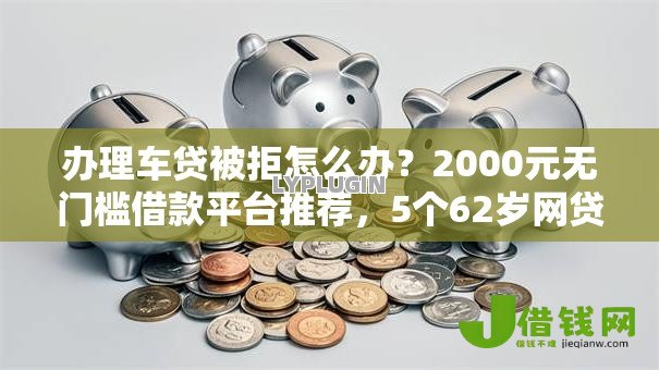 办理车贷被拒怎么办？2000元无门槛借款平台推荐，5个62岁网贷平台盘点