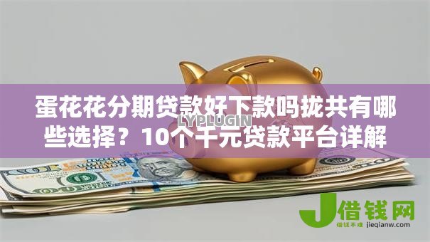 蛋花花分期贷款好下款吗拢共有哪些选择?10个千元贷款平台详解 蛋花花分期贷款好下款吗拢共有哪些选择?10个千元贷款平台详解