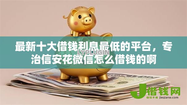 最新十大借钱利息最低的平台,专治信安花微信怎么借钱的啊 最新十大借钱利息最低的平台,专治信安花微信怎么借钱的啊