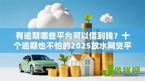 有逾期哪些平台可以借到钱?十个逾期也不怕的2025放水网贷平台 有逾期哪些平台可以借到钱?十个逾期也不怕的2025放水网贷平台