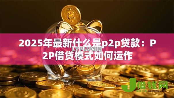 2025年最新什么是p2p贷款:P2P借贷模式如何运作 2025年最新什么是p2p贷款:P2P借贷模式如何运作