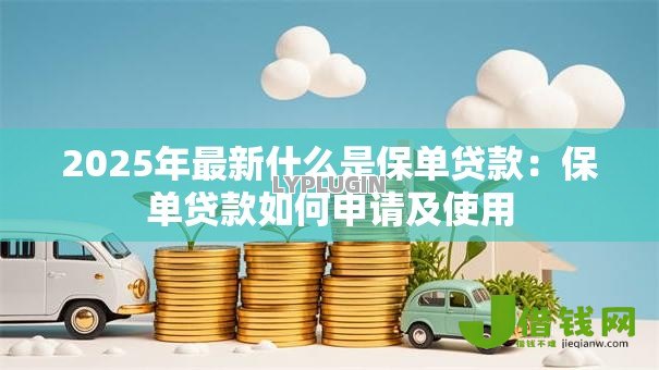 2025年最新什么是保单贷款:保单贷款如何申请及使用 2025年最新什么是保单贷款:保单贷款如何申请及使用