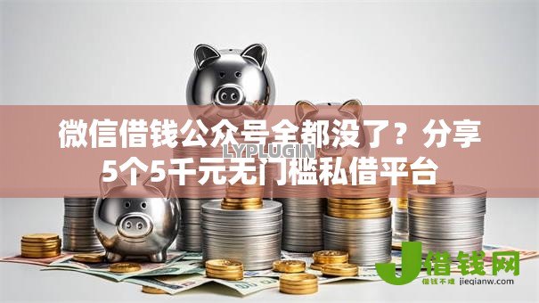 微信借钱公众号全都没了?分享5个5千元无门槛私借平台 微信借钱公众号全都没了?分享5个5千元无门槛私借平台