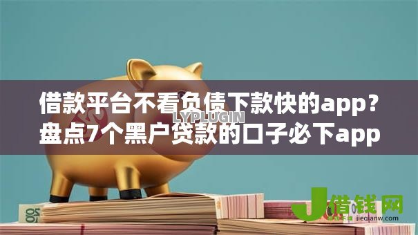 借款平台不看负债下款快的app?盘点7个黑户贷款的口子必下app给你参考 借款平台不看负债下款快的app?盘点7个黑户贷款的口子必下app给你参考