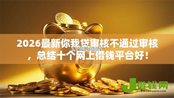 2026最新你我贷审核不通过审核，总结十个网上借钱平台好！