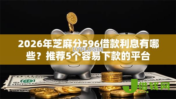 2026年芝麻分596借款利息有哪些?推荐5个容易下款的平台 2026年芝麻分596借款利息有哪些?推荐5个容易下款的平台