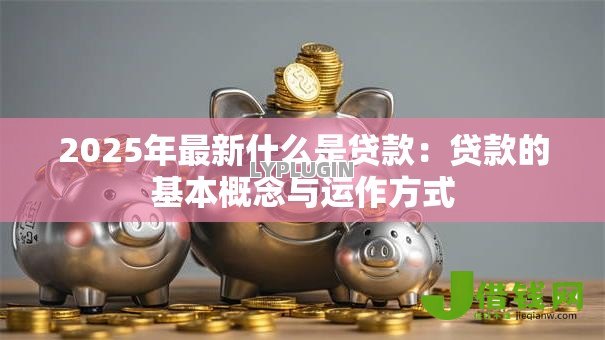 2025年最新什么是贷款:贷款的基本概念与运作方式 2025年最新什么是贷款:贷款的基本概念与运作方式