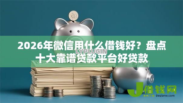 2026年微信用什么借钱好?盘点十大靠谱贷款平台好贷款 2026年微信用什么借钱好?盘点十大靠谱贷款平台好贷款