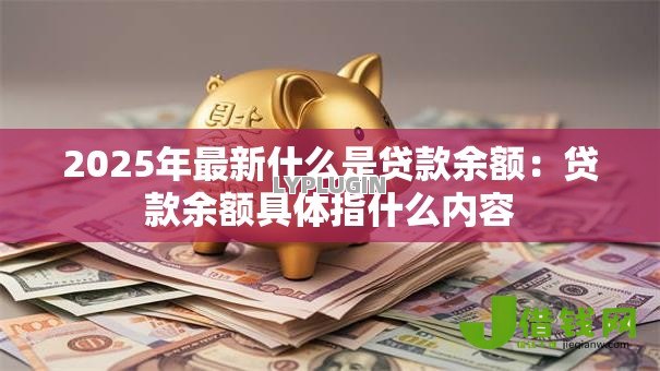 2025年最新什么是贷款余额:贷款余额具体指什么内容 2025年最新什么是贷款余额:贷款余额具体指什么内容