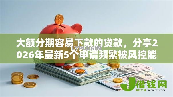 大额分期容易下款的贷款,分享2026年最新5个申请频繁被风控能下的口子 大额分期容易下款的贷款,分享2026年最新5个申请频繁被风控能下的口子