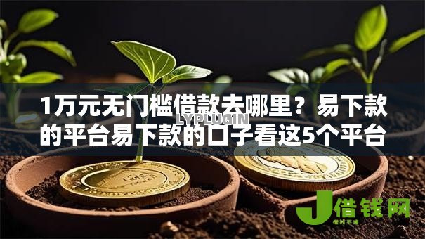 1万元无门槛借款去哪里?易下款的平台易下款的口子看这5个平台 1万元无门槛借款去哪里?易下款的平台易下款的口子看这5个平台