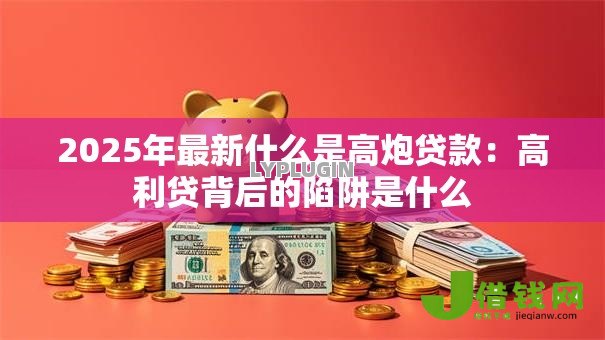2025年最新什么是高炮贷款：高利贷背后的陷阱是什么