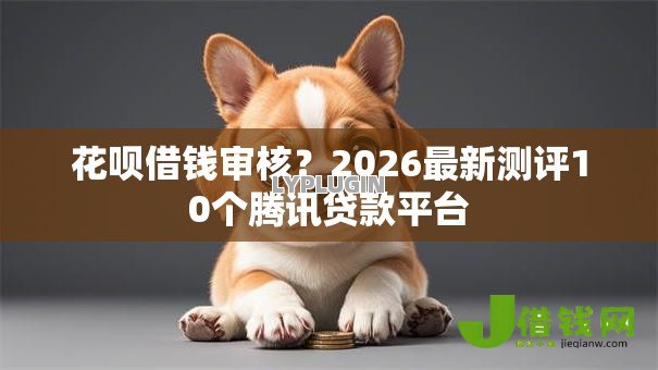 花呗借钱审核?2026最新测评10个腾讯贷款平台 花呗借钱审核?2026最新测评10个腾讯贷款平台