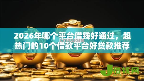 2026年哪个平台借钱好通过,超热门的10个借款平台好贷款推荐 2026年哪个平台借钱好通过,超热门的10个借款平台好贷款推荐