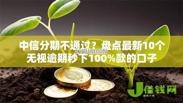 中信分期不通过？盘点最新10个无视逾期秒下100%款的口子
