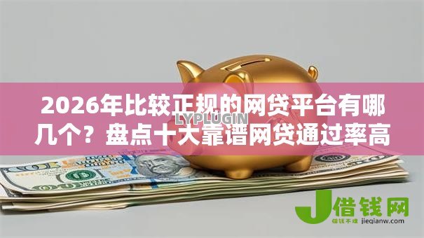 2026年比较正规的网贷平台有哪几个?盘点十大靠谱网贷通过率高的平台 2026年比较正规的网贷平台有哪几个?盘点十大靠谱网贷通过率高的平台