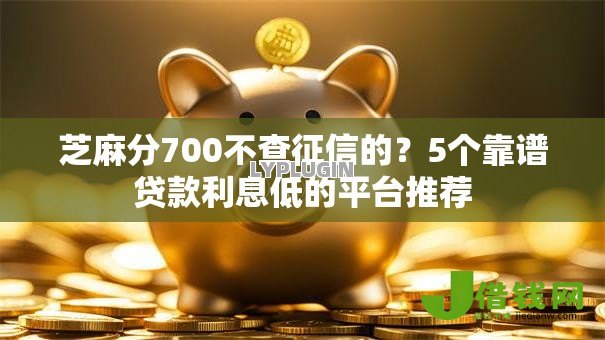 芝麻分700不查征信的?5个靠谱贷款利息低的平台推荐 芝麻分700不查征信的?5个靠谱贷款利息低的平台推荐