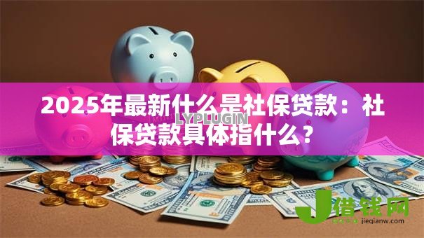 2025年最新什么是社保贷款:社保贷款具体指什么? 2025年最新什么是社保贷款:社保贷款具体指什么?