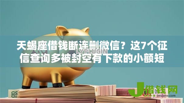 天蝎座借钱断连删微信？这7个征信查询多被封空有下款的小额短期网贷口子值得一试