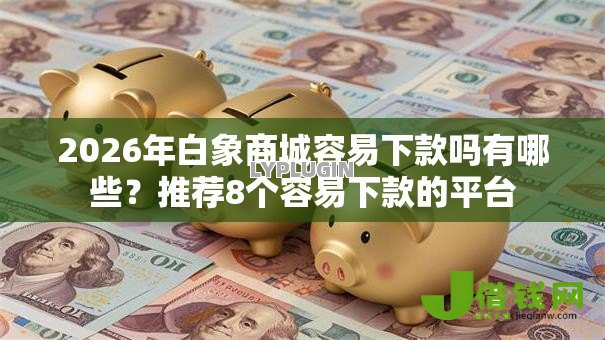 2026年白象商城容易下款吗有哪些?推荐8个容易下款的平台 2026年白象商城容易下款吗有哪些?推荐8个容易下款的平台