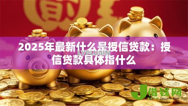 2025年最新什么是授信贷款:授信贷款具体指什么 2025年最新什么是授信贷款:授信贷款具体指什么