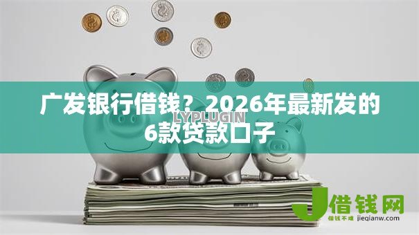 广发银行借钱?2026年最新发的6款贷款口子 广发银行借钱?2026年最新发的6款贷款口子