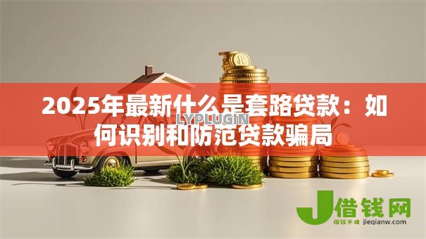 2025年最新什么是套路贷款:如何识别和防范贷款骗局 2025年最新什么是套路贷款:如何识别和防范贷款骗局