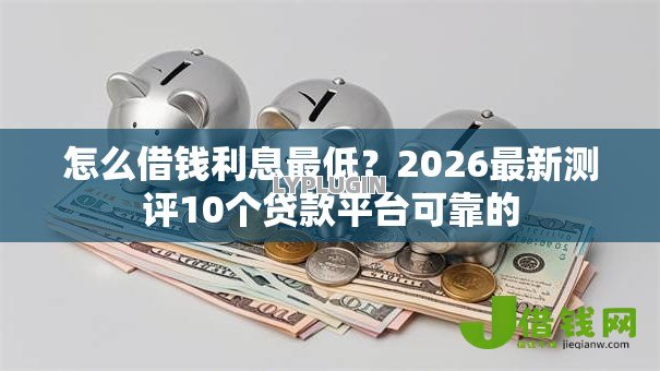 怎么借钱利息最低?2026最新测评10个贷款平台可靠的 怎么借钱利息最低?2026最新测评10个贷款平台可靠的