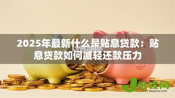 2025年最新什么是贴息贷款:贴息贷款如何减轻还款压力 2025年最新什么是贴息贷款:贴息贷款如何减轻还款压力