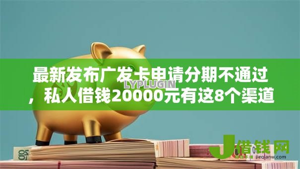 最新发布广发卡申请分期不通过,私人借钱20000元有这8个渠道 最新发布广发卡申请分期不通过,私人借钱20000元有这8个渠道