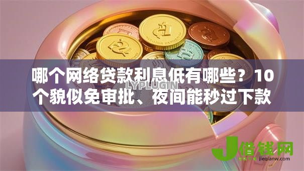 哪个网络贷款利息低有哪些?10个貌似免审批、夜间能秒过下款的口子合集 哪个网络贷款利息低有哪些?10个貌似免审批、夜间能秒过下款的口子合集