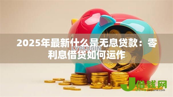 2025年最新什么是无息贷款:零利息借贷如何运作 2025年最新什么是无息贷款:零利息借贷如何运作