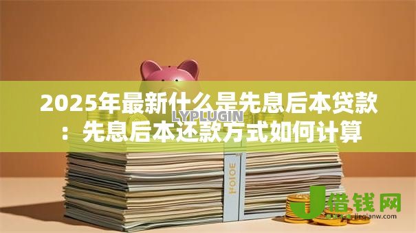 2025年最新什么是先息后本贷款：先息后本还款方式如何计算