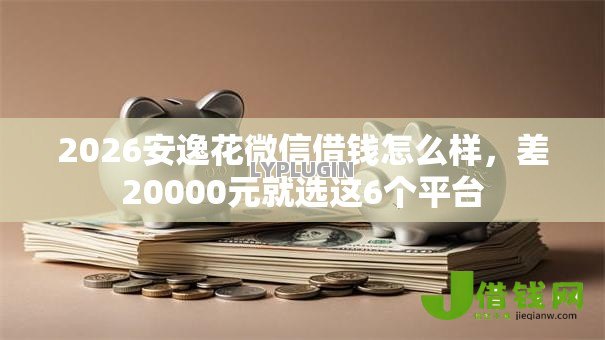 2026安逸花微信借钱怎么样,差20000元就选这6个平台 2026安逸花微信借钱怎么样,差20000元就选这6个平台