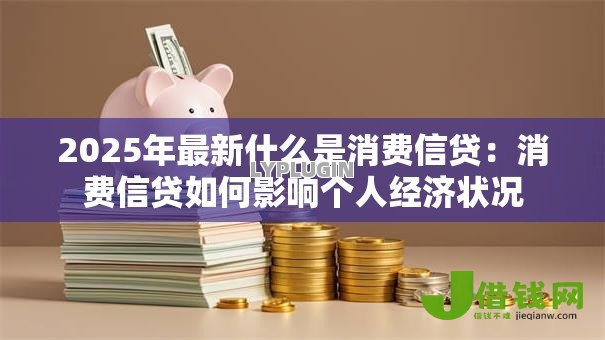 2025年最新什么是消费信贷:消费信贷如何影响个人经济状况 2025年最新什么是消费信贷:消费信贷如何影响个人经济状况