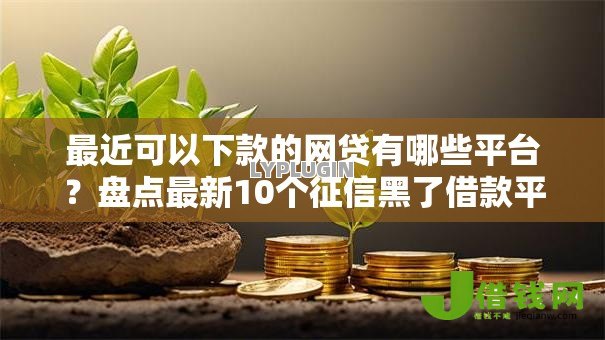 最近可以下款的网贷有哪些平台?盘点最新10个征信黑了借款平台可以借钱应急 最近可以下款的网贷有哪些平台?盘点最新10个征信黑了借款平台可以借钱应急