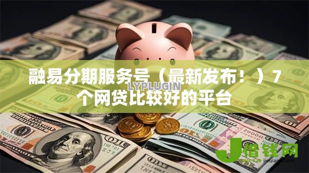 融易分期服务号(最新发布!)7个网贷比较好的平台 融易分期服务号(最新发布!)7个网贷比较好的平台