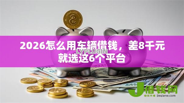 2026怎么用车辆借钱,差8千元就选这6个平台 2026怎么用车辆借钱,差8千元就选这6个平台