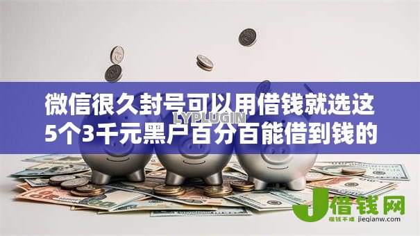 微信很久封号可以用借钱就选这5个3千元黑户百分百能借到钱的平台 微信很久封号可以用借钱就选这5个3千元黑户百分百能借到钱的平台