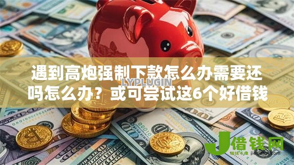 遇到高炮强制下款怎么办需要还吗怎么办?或可尝试这6个好借钱的平台 遇到高炮强制下款怎么办需要还吗怎么办?或可尝试这6个好借钱的平台